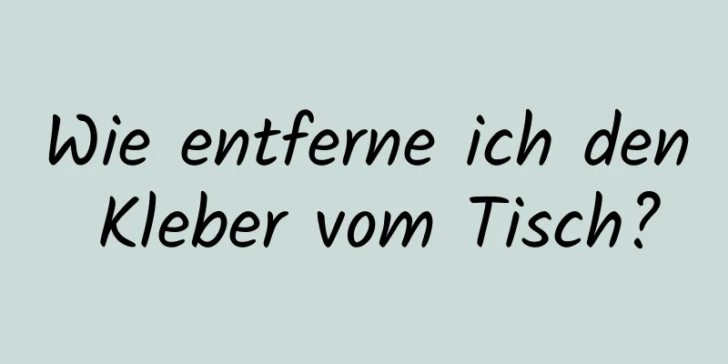 Wie entferne ich den Kleber vom Tisch?
