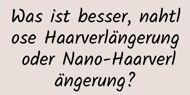 Was ist besser, nahtlose Haarverlängerung oder Nano-Haarverlängerung?