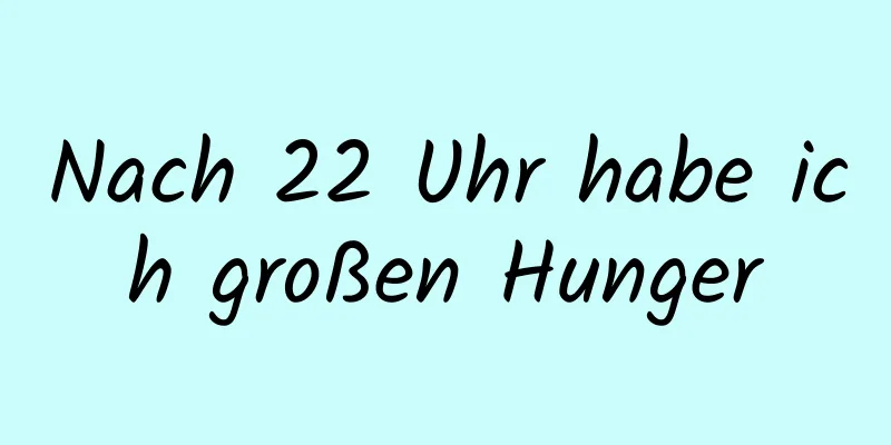 Nach 22 Uhr habe ich großen Hunger