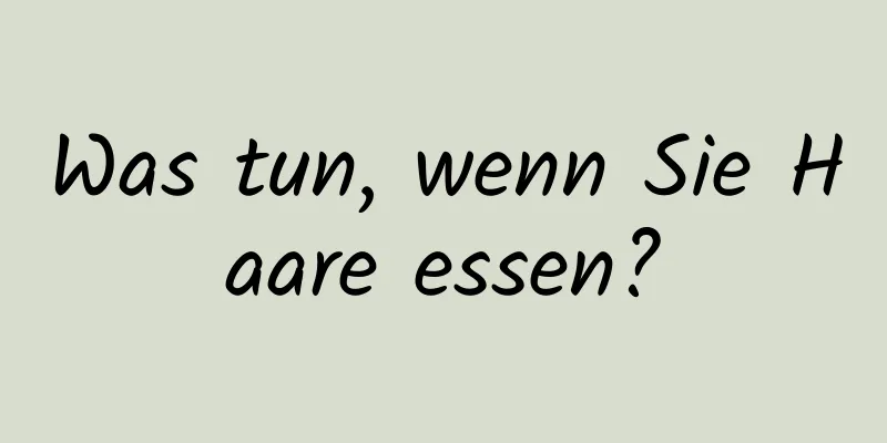 Was tun, wenn Sie Haare essen?