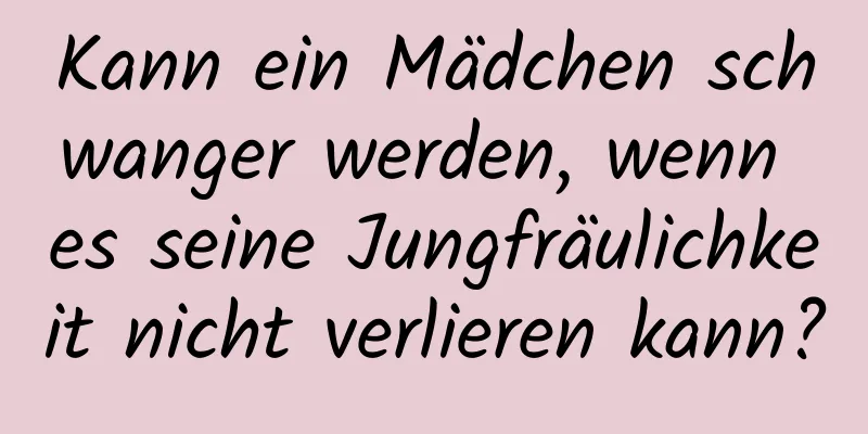 Kann ein Mädchen schwanger werden, wenn es seine Jungfräulichkeit nicht verlieren kann?