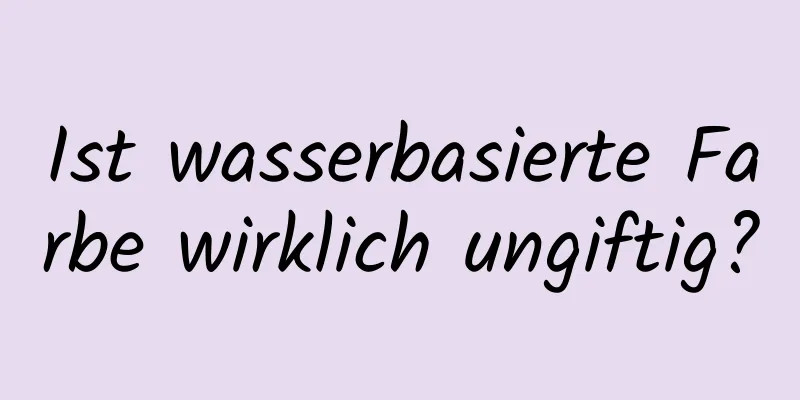 Ist wasserbasierte Farbe wirklich ungiftig?