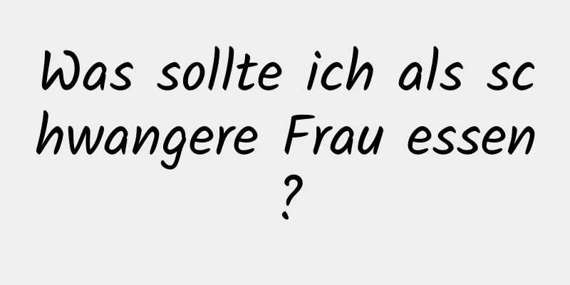 Was sollte ich als schwangere Frau essen?