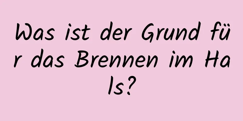 Was ist der Grund für das Brennen im Hals?