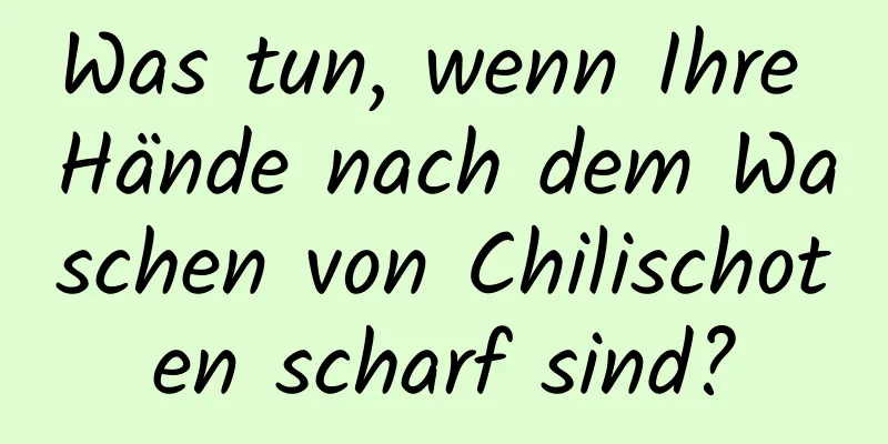 Was tun, wenn Ihre Hände nach dem Waschen von Chilischoten scharf sind?