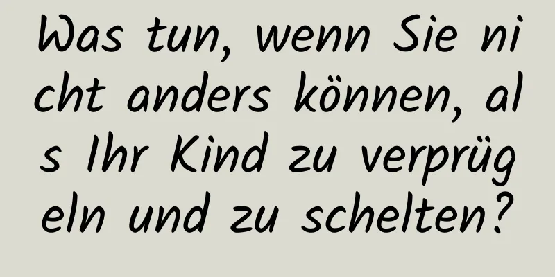 Was tun, wenn Sie nicht anders können, als Ihr Kind zu verprügeln und zu schelten?