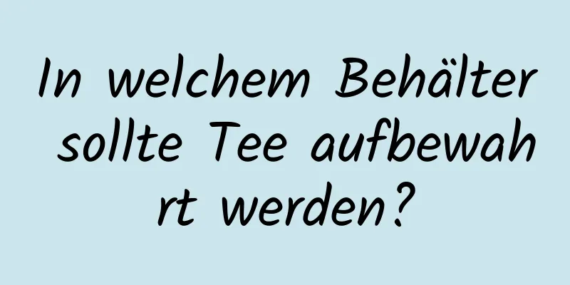 In welchem ​​Behälter sollte Tee aufbewahrt werden?
