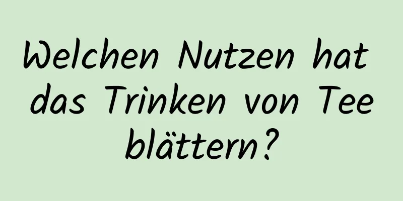 Welchen Nutzen hat das Trinken von Teeblättern?