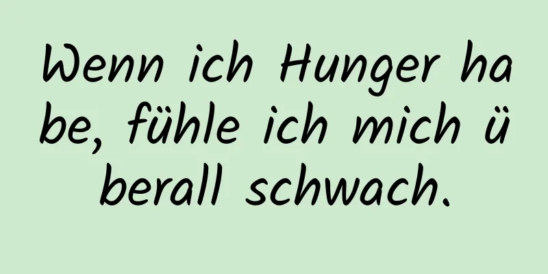 Wenn ich Hunger habe, fühle ich mich überall schwach.