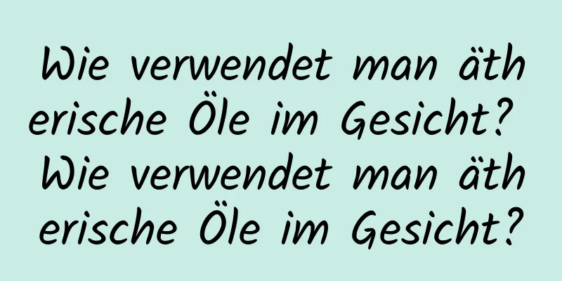 Wie verwendet man ätherische Öle im Gesicht? Wie verwendet man ätherische Öle im Gesicht?