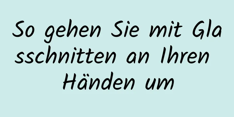 So gehen Sie mit Glasschnitten an Ihren Händen um