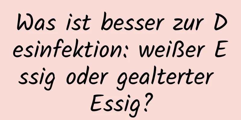 Was ist besser zur Desinfektion: weißer Essig oder gealterter Essig?