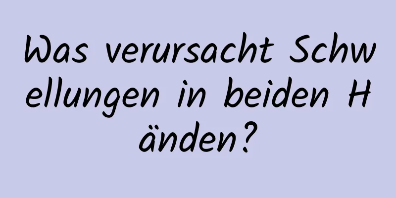 Was verursacht Schwellungen in beiden Händen?