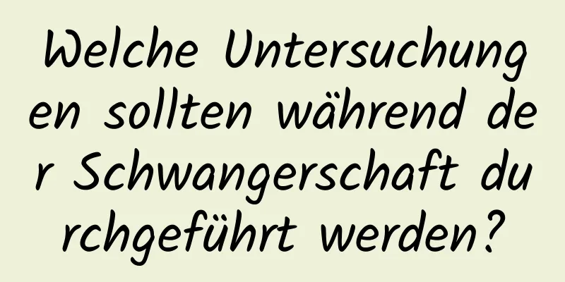 Welche Untersuchungen sollten während der Schwangerschaft durchgeführt werden?