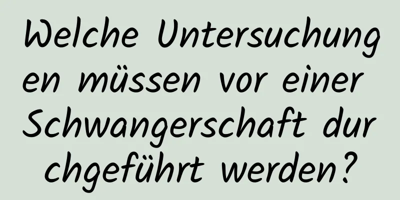 Welche Untersuchungen müssen vor einer Schwangerschaft durchgeführt werden?