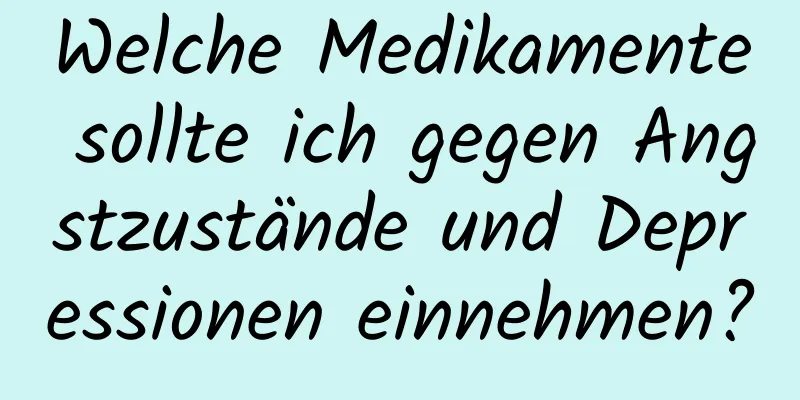 Welche Medikamente sollte ich gegen Angstzustände und Depressionen einnehmen?