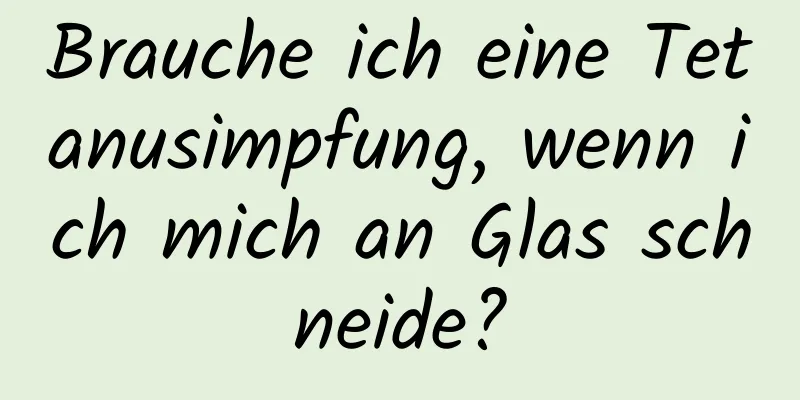 Brauche ich eine Tetanusimpfung, wenn ich mich an Glas schneide?