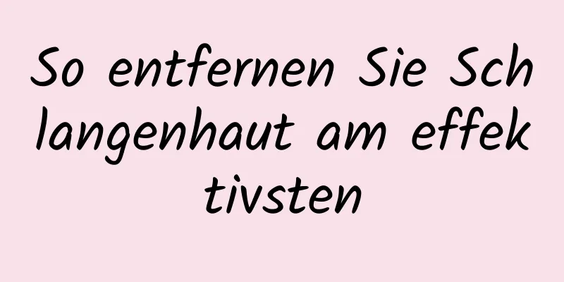 So entfernen Sie Schlangenhaut am effektivsten