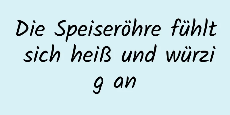 Die Speiseröhre fühlt sich heiß und würzig an