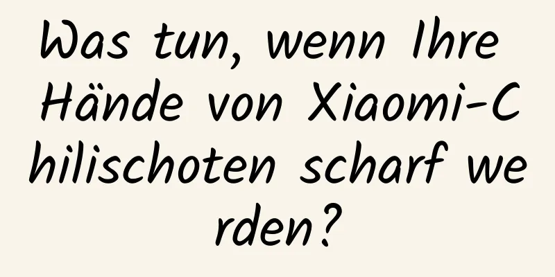 Was tun, wenn Ihre Hände von Xiaomi-Chilischoten scharf werden?