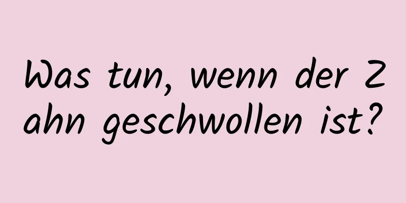 Was tun, wenn der Zahn geschwollen ist?
