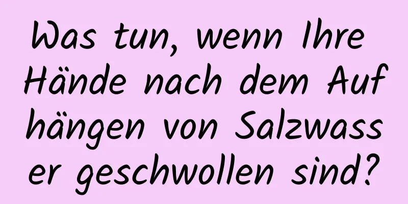 Was tun, wenn Ihre Hände nach dem Aufhängen von Salzwasser geschwollen sind?