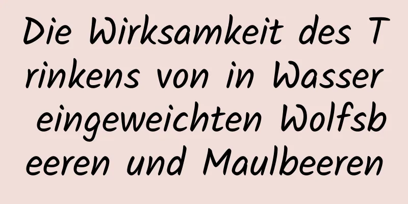 Die Wirksamkeit des Trinkens von in Wasser eingeweichten Wolfsbeeren und Maulbeeren