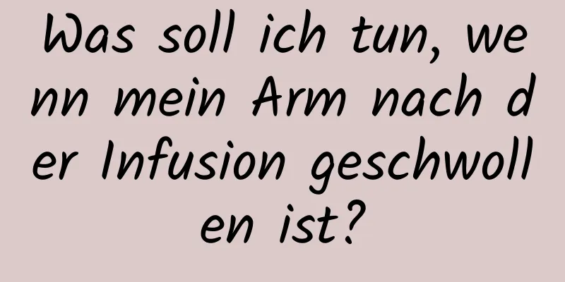 Was soll ich tun, wenn mein Arm nach der Infusion geschwollen ist?