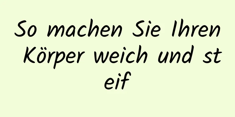So machen Sie Ihren Körper weich und steif