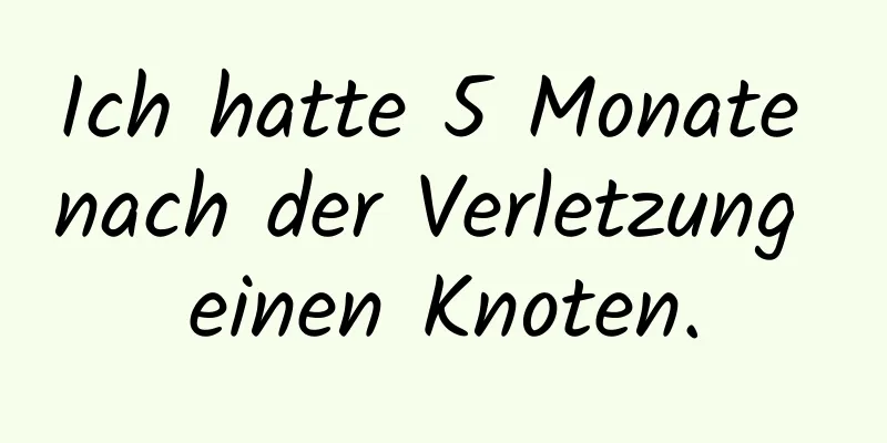Ich hatte 5 Monate nach der Verletzung einen Knoten.