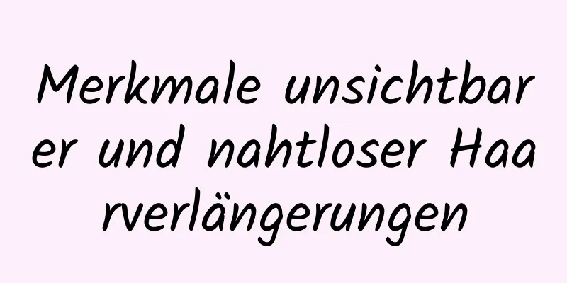 Merkmale unsichtbarer und nahtloser Haarverlängerungen