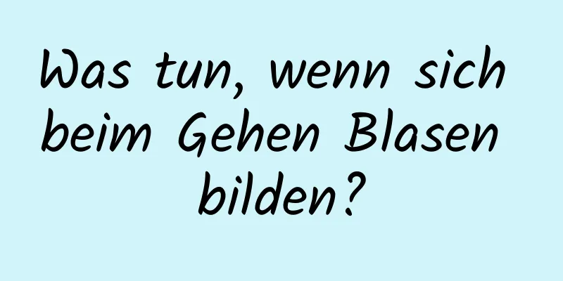 Was tun, wenn sich beim Gehen Blasen bilden?