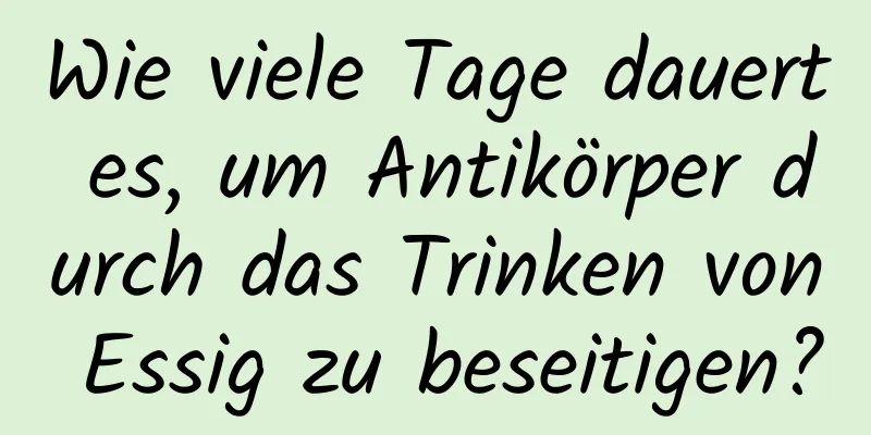 Wie viele Tage dauert es, um Antikörper durch das Trinken von Essig zu beseitigen?