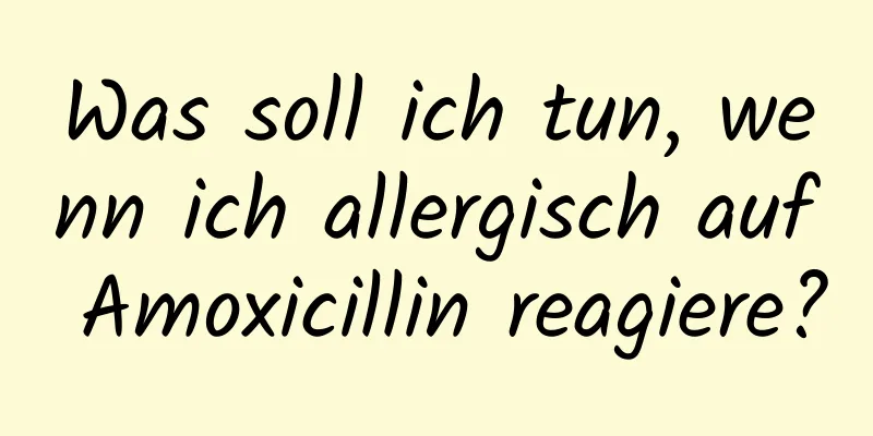 Was soll ich tun, wenn ich allergisch auf Amoxicillin reagiere?