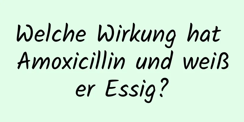 Welche Wirkung hat Amoxicillin und weißer Essig?