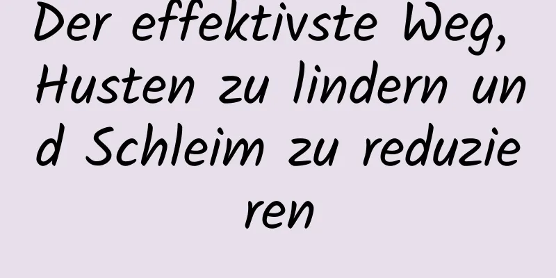 Der effektivste Weg, Husten zu lindern und Schleim zu reduzieren