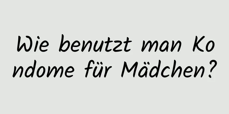 Wie benutzt man Kondome für Mädchen?