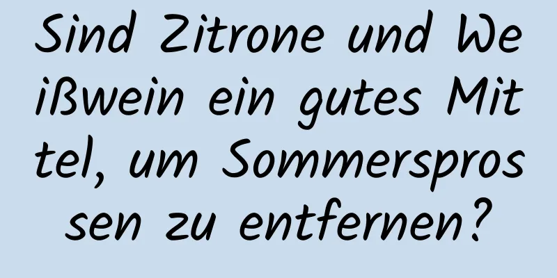 Sind Zitrone und Weißwein ein gutes Mittel, um Sommersprossen zu entfernen?