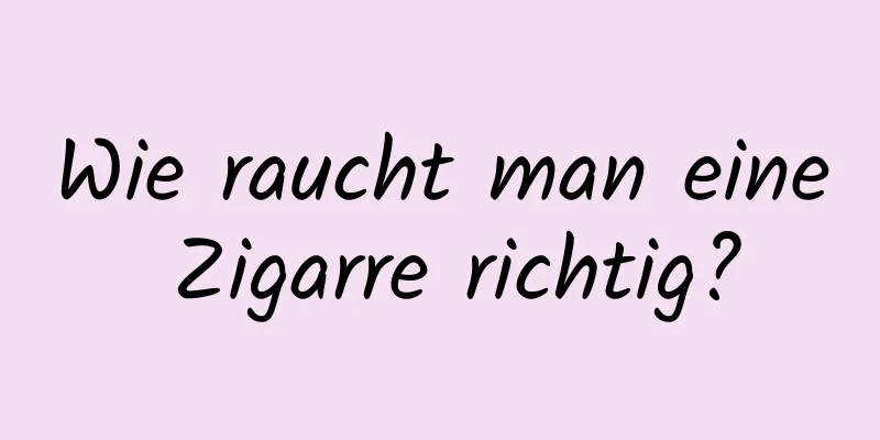 Wie raucht man eine Zigarre richtig?