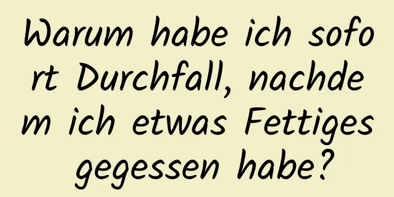 Warum habe ich sofort Durchfall, nachdem ich etwas Fettiges gegessen habe?