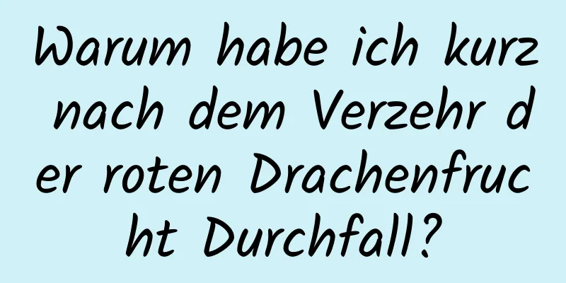 Warum habe ich kurz nach dem Verzehr der roten Drachenfrucht Durchfall?