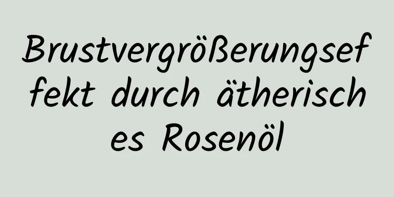 Brustvergrößerungseffekt durch ätherisches Rosenöl