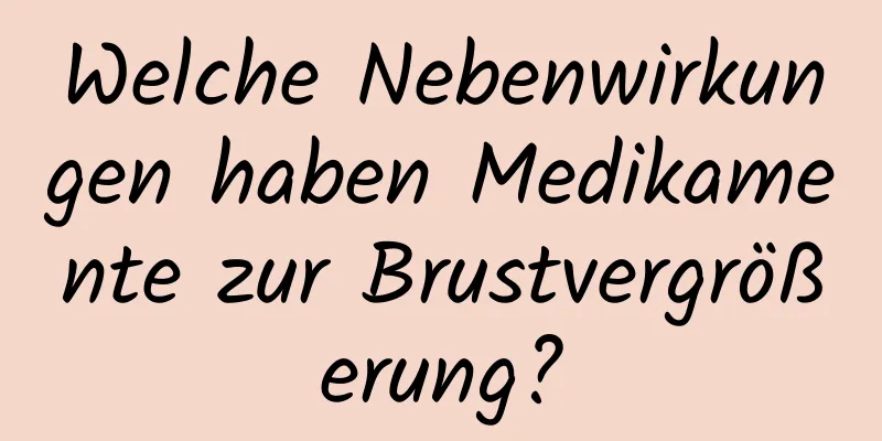 Welche Nebenwirkungen haben Medikamente zur Brustvergrößerung?