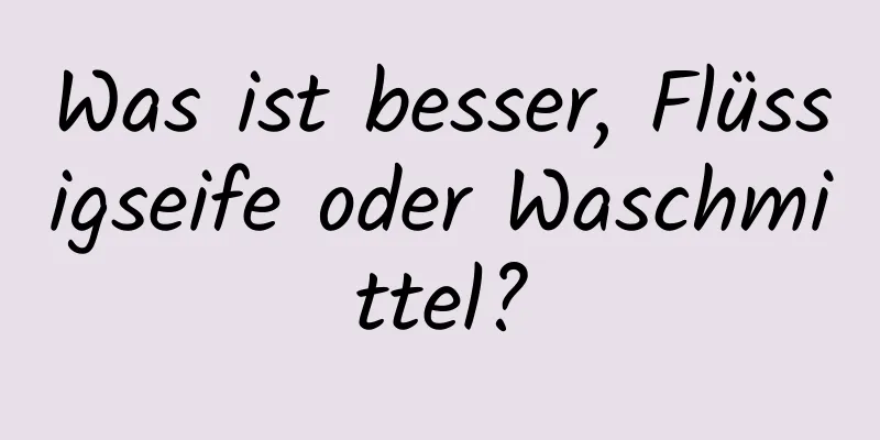 Was ist besser, Flüssigseife oder Waschmittel?