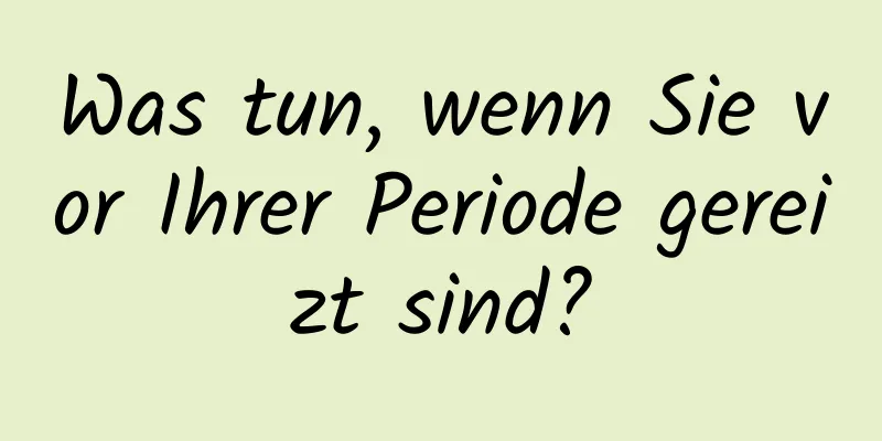 Was tun, wenn Sie vor Ihrer Periode gereizt sind?