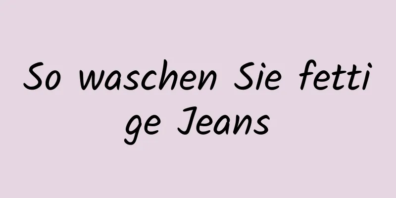 So waschen Sie fettige Jeans