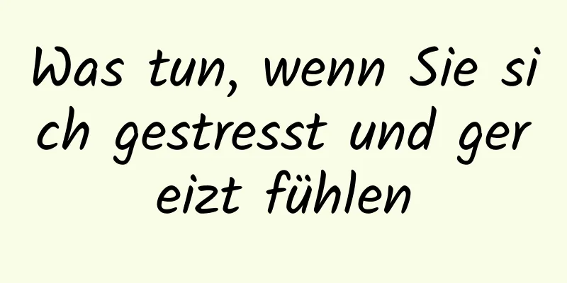 Was tun, wenn Sie sich gestresst und gereizt fühlen
