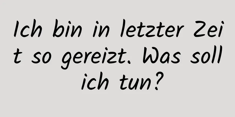 Ich bin in letzter Zeit so gereizt. Was soll ich tun?