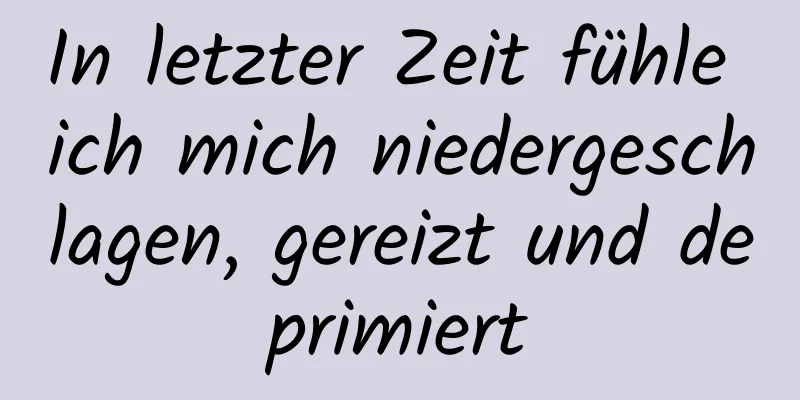 In letzter Zeit fühle ich mich niedergeschlagen, gereizt und deprimiert