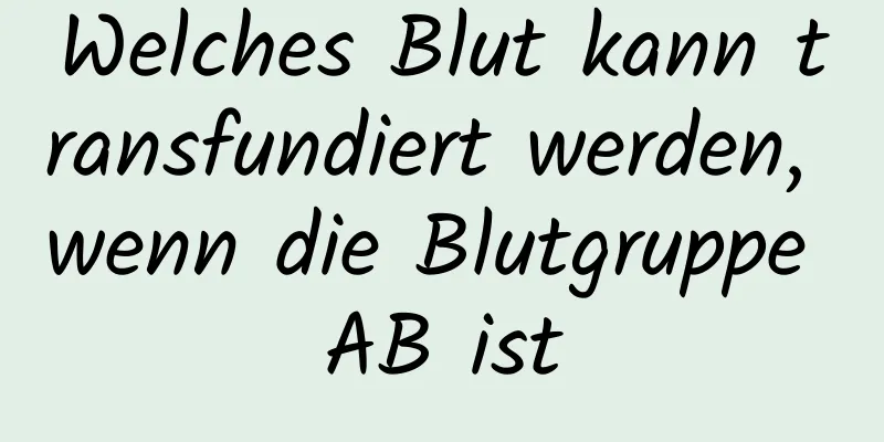 Welches Blut kann transfundiert werden, wenn die Blutgruppe AB ist